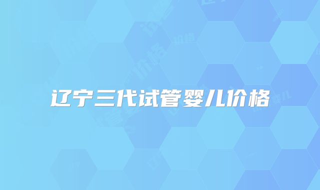 辽宁三代试管婴儿价格