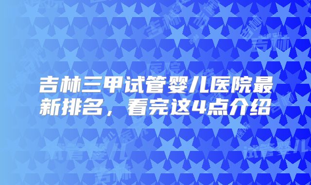 吉林三甲试管婴儿医院最新排名,看完这4点介绍