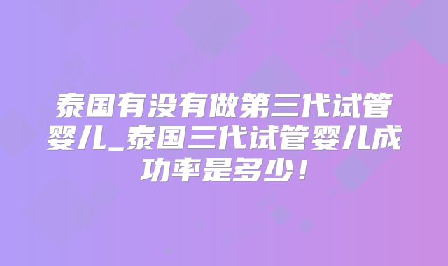 泰国有没有做第三代试管婴儿_泰国三代试管婴儿成功率是多少！