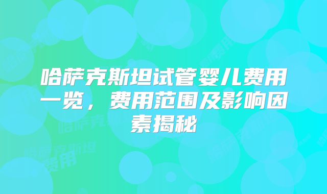 哈萨克斯坦试管婴儿费用一览,费用范围及影响因素揭秘