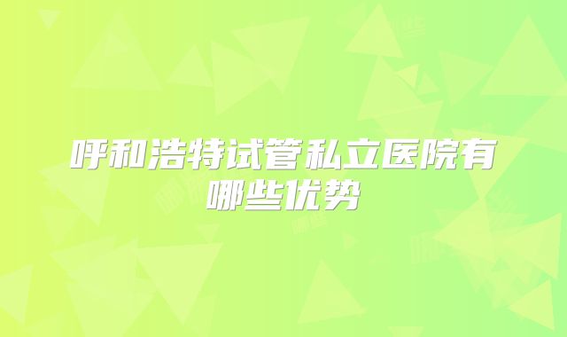 呼和浩特试管私立医院有哪些优势
