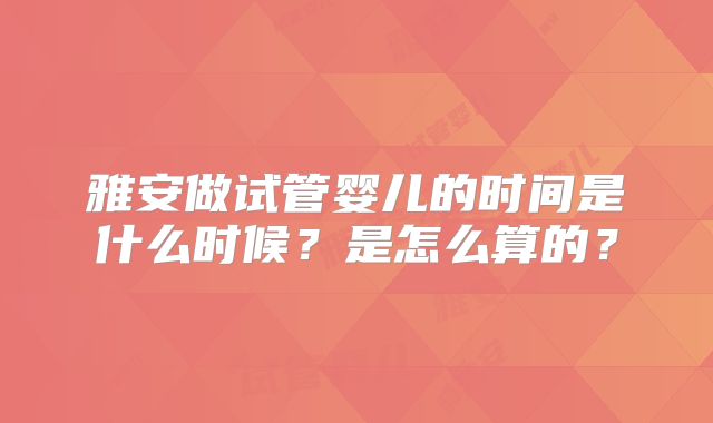 雅安做试管婴儿的时间是什么时候？是怎么算的？