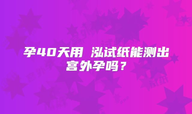 孕40天用璟泓试纸能测出宫外孕吗？