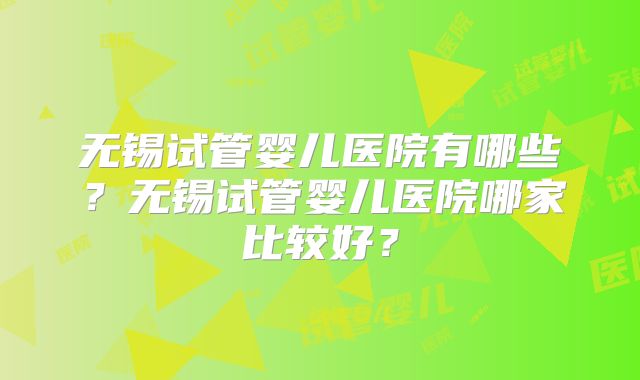 无锡试管婴儿医院有哪些?无锡试管婴儿医院哪家比较好?