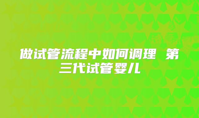 做试管流程中如何调理 第三代试管婴儿
