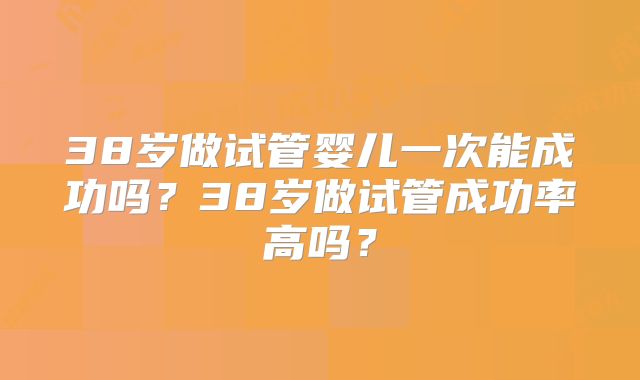 38岁做试管婴儿一次能成功吗？38岁做试管成功率高吗？