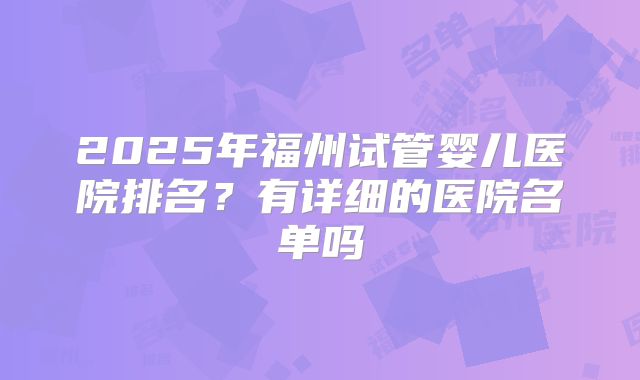 2025年福州试管婴儿医院排名？有详细的医院名单吗