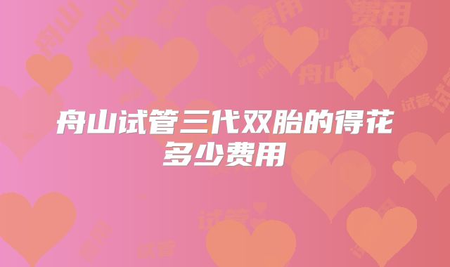 舟山试管三代双胎的得花多少费用