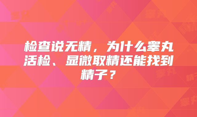 检查说无精,为什么睾丸活检、显微取精还能找到精子?