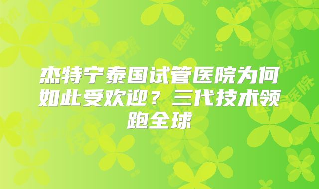 杰特宁泰国试管医院为何如此受欢迎？三代技术领跑全球