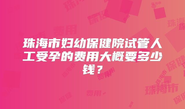 珠海市妇幼保健院试管人工受孕的费用大概要多少钱？