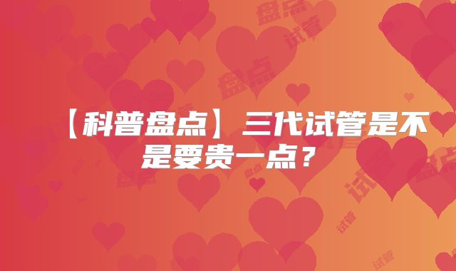 【科普盘点】三代试管是不是要贵一点？