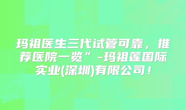 玛祖医生三代试管可靠,推荐医院一览”-玛祖莲国际实业(深圳)有限公司!