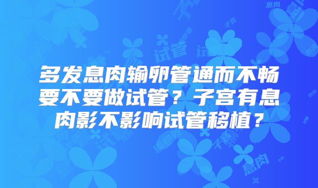 多发息肉输卵管通而不畅要不要做试管？子宫有息肉影不影响试管移植？
