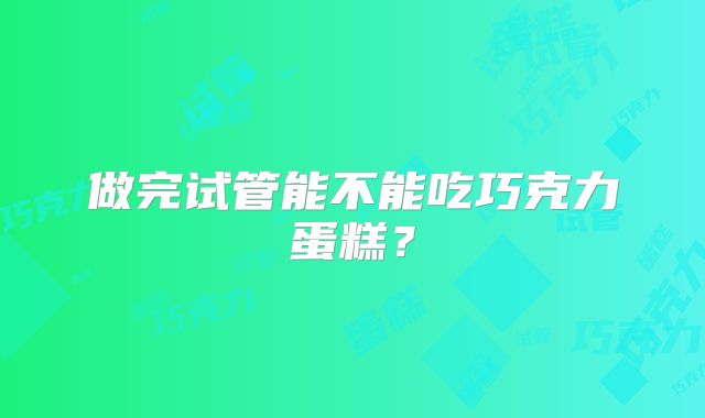 做完试管能不能吃巧克力蛋糕？
