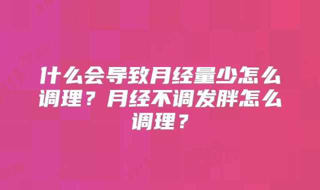 什么会导致月经量少怎么调理?月经不调发胖怎么调理?