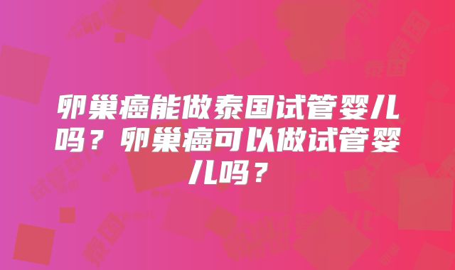 卵巢癌能做泰国试管婴儿吗?卵巢癌可以做试管婴儿吗?