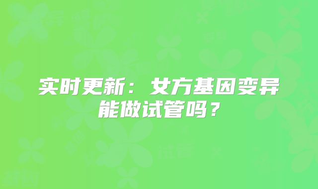 实时更新:女方基因变异能做试管吗?