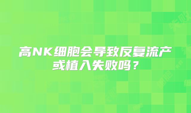 高NK细胞会导致反复流产或植入失败吗?