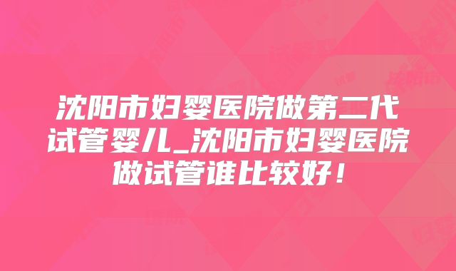 沈阳市妇婴医院做第二代试管婴儿_沈阳市妇婴医院做试管谁比较好!