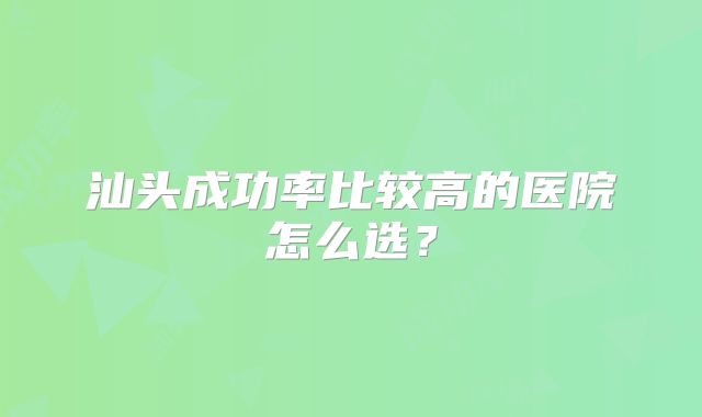 汕头成功率比较高的医院怎么选？