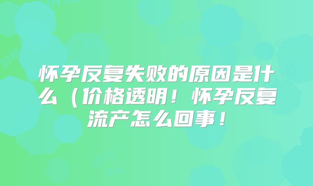 怀孕反复失败的原因是什么(价格透明!怀孕反复流产怎么回事!