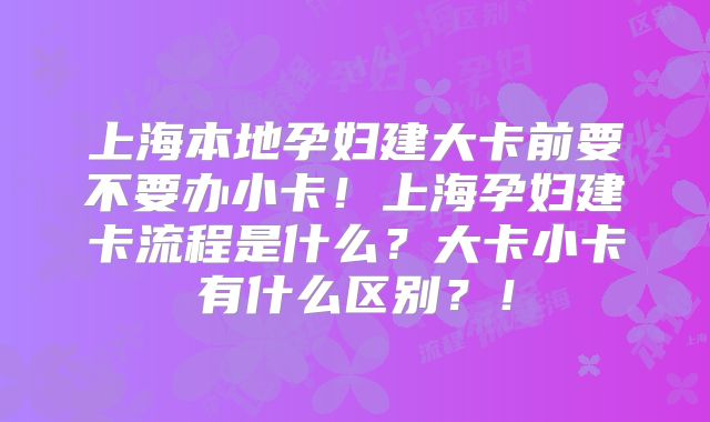 上海本地孕妇建大卡前要不要办小卡！上海孕妇建卡流程是什么？大卡小卡有什么区别？！