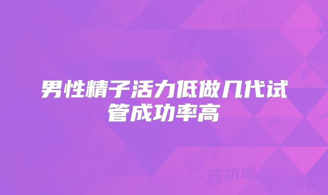 男性精子活力低做几代试管成功率高
