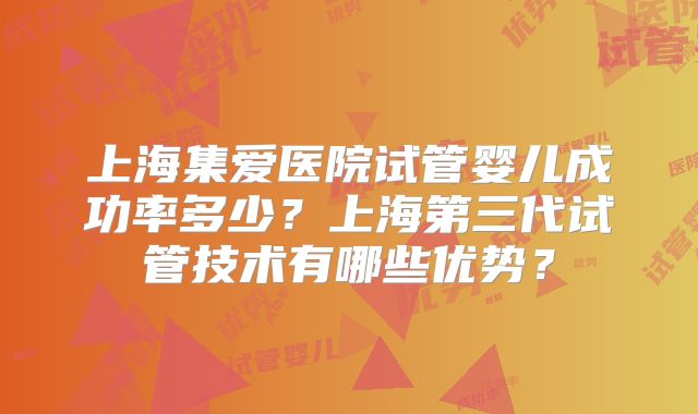 上海集爱医院试管婴儿成功率多少？上海第三代试管技术有哪些优势？