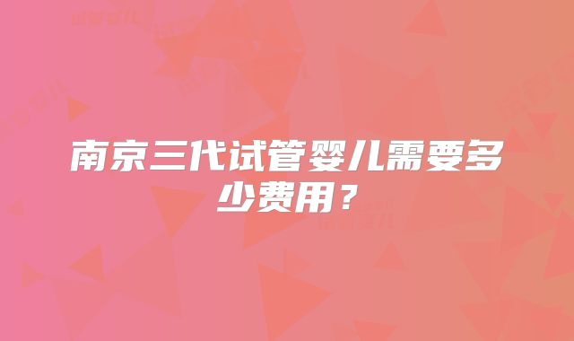 南京三代试管婴儿需要多少费用？