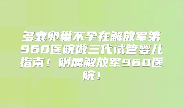多囊卵巢不孕在解放军第960医院做三代试管婴儿指南!附属解放军960医院!