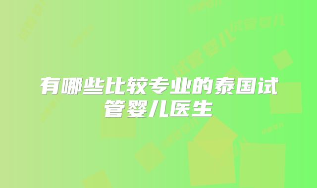 有哪些比较专业的泰国试管婴儿医生