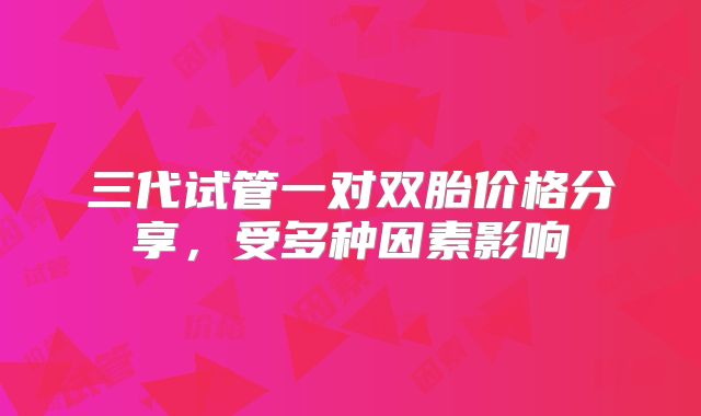 三代试管一对双胎价格分享,受多种因素影响
