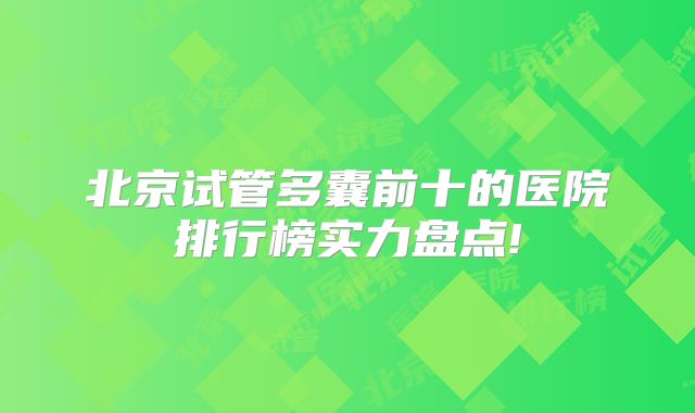 北京试管多囊前十的医院排行榜实力盘点!