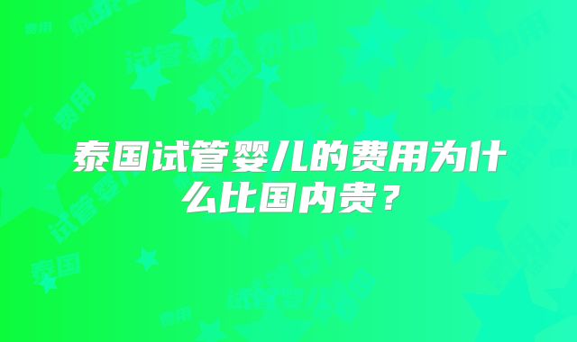 泰国试管婴儿的费用为什么比国内贵?
