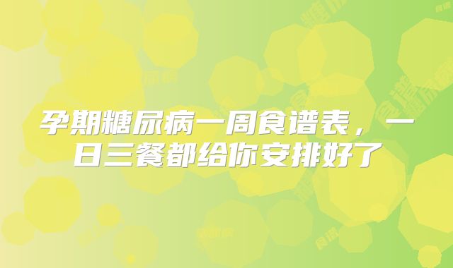 孕期糖尿病一周食谱表,一日三餐都给你安排好了