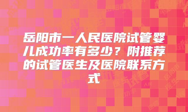 岳阳市一人民医院试管婴儿成功率有多少？附推荐的试管医生及医院联系方式