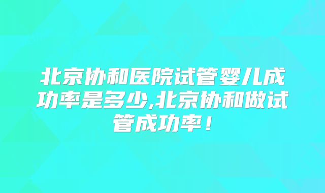 北京协和医院试管婴儿成功率是多少,北京协和做试管成功率!
