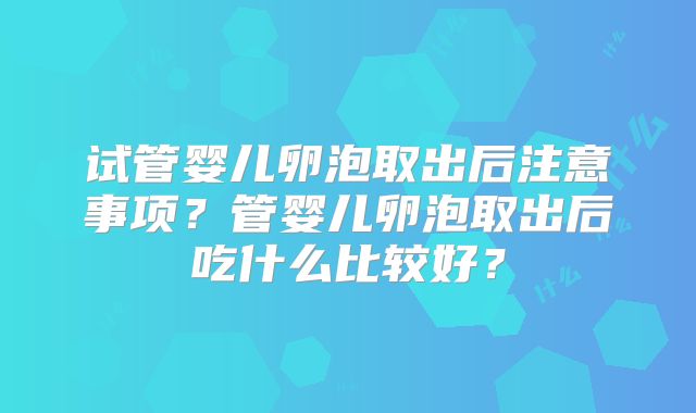 试管婴儿卵泡取出后注意事项？管婴儿卵泡取出后吃什么比较好？