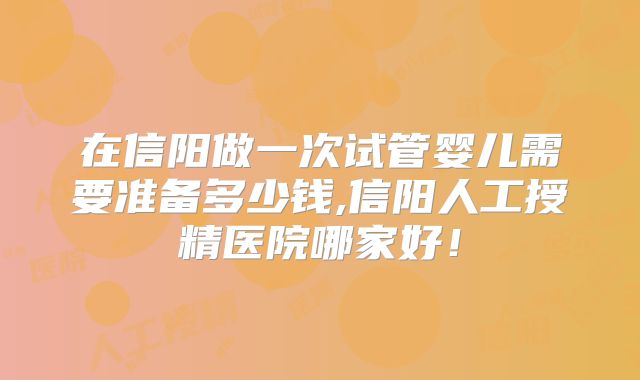 在信阳做一次试管婴儿需要准备多少钱,信阳人工授精医院哪家好！