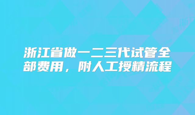 浙江省做一二三代试管全部费用,附人工授精流程
