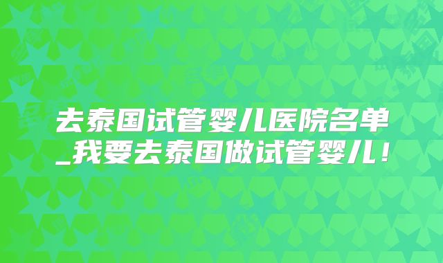 去泰国试管婴儿医院名单_我要去泰国做试管婴儿!