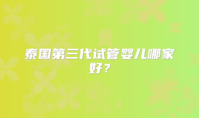 泰国第三代试管婴儿哪家好？