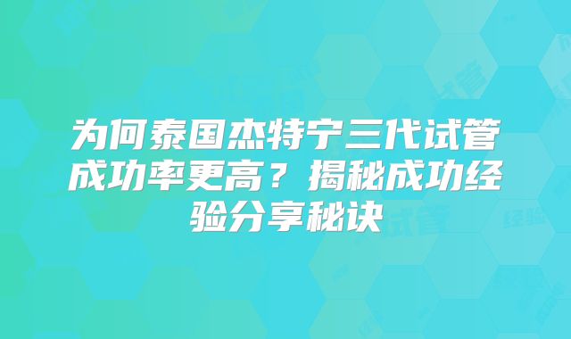 为何泰国杰特宁三代试管成功率更高？揭秘成功经验分享秘诀