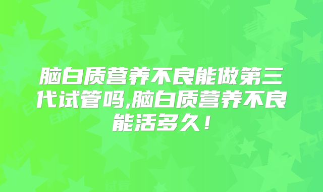 脑白质营养不良能做第三代试管吗,脑白质营养不良能活多久！