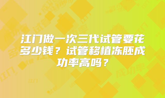 江门做一次三代试管要花多少钱？试管移植冻胚成功率高吗？