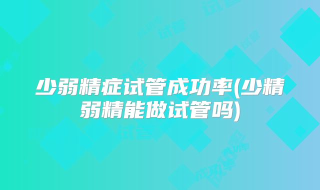 少弱精症试管成功率(少精弱精能做试管吗)