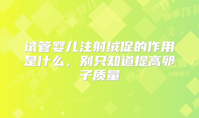 试管婴儿注射绒促的作用是什么,别只知道提高卵子质量