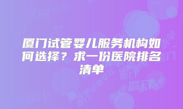 厦门试管婴儿服务机构如何选择？求一份医院排名清单