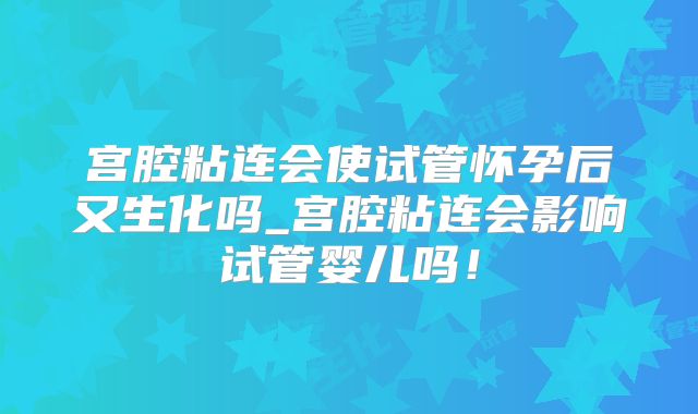 宫腔粘连会使试管怀孕后又生化吗_宫腔粘连会影响试管婴儿吗！